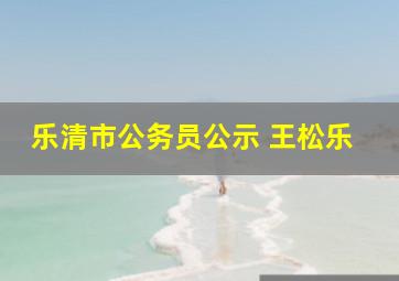 乐清市公务员公示 王松乐